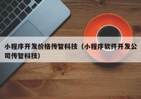 小程序开发价格传智科技（小程序软件开发公司传智科技）